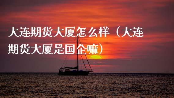 大连期货大厦怎么样（大连期货大厦是国企嘛）