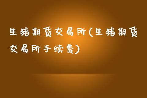 生猪期货交易所(生猪期货交易所手续费)