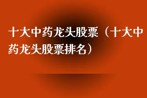 十大中药龙头股票（十大中药龙头股票排名）