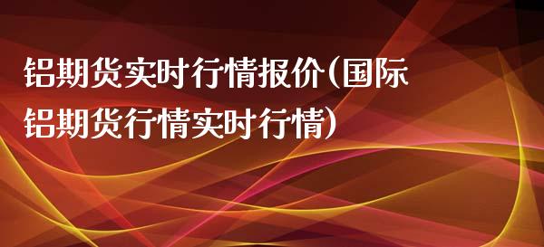 铝期货实时行情报价(国际铝期货行情实时行情)