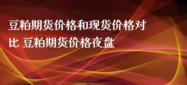 豆粕期货价格和现货价格对比 豆粕期货价格夜盘