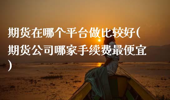 期货在哪个平台做比较好(期货公司哪家手续费最便宜)