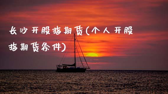 长沙开股指期货(个人开股指期货条件)