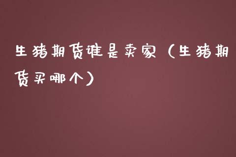 生猪期货谁是卖家（生猪期货买哪个）