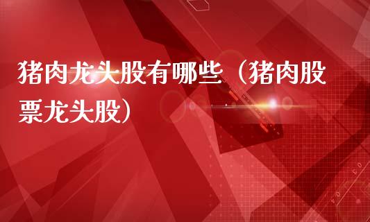 猪肉龙头股有哪些（猪肉股票龙头股）