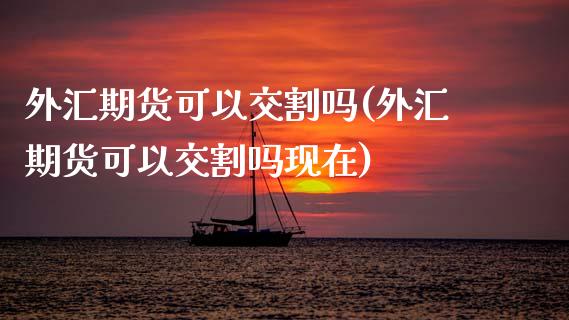 外汇期货可以交割吗(外汇期货可以交割吗现在)