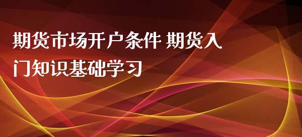 期货市场开户条件 期货入门知识基础学