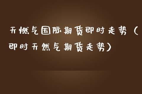 天燃气国际期货即时走势（即时天然气期货走势）