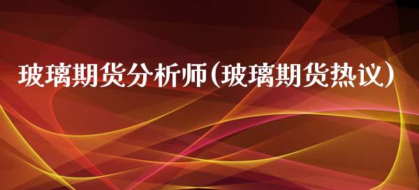 玻璃期货分析师(玻璃期货热议)