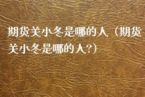 期货关小冬是哪的人（期货关小冬是哪的人?）