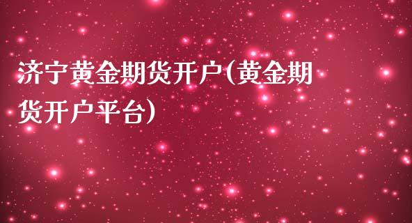 济宁黄金期货开户(黄金期货开户平台)