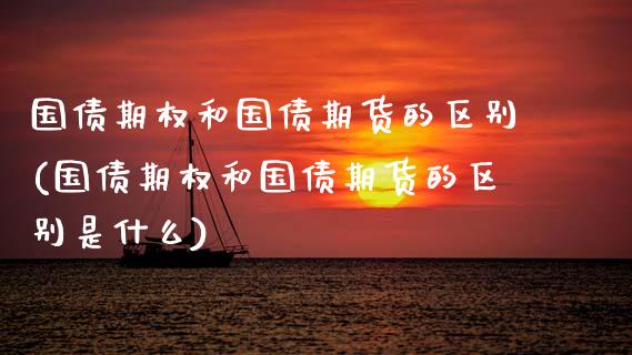 国债期权和国债期货的区别(国债期权和国债期货的区别是什么)