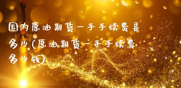 国内原油期货一手手续费是多少(原油期货一手手续费多少钱)