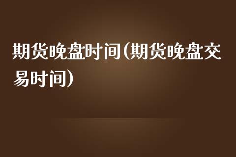 期货晚盘时间(期货晚盘交易时间)