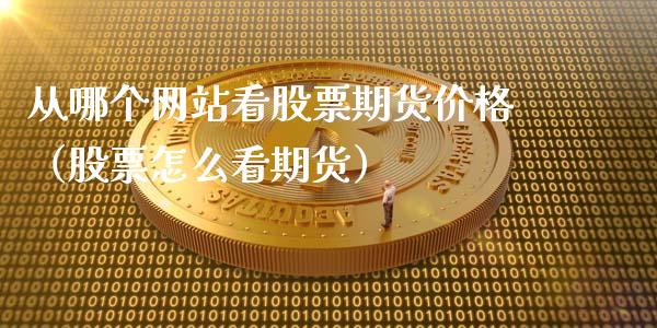 从哪个网站看股票期货价格（股票怎么看期货）