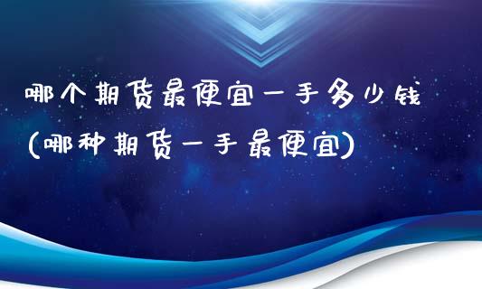 哪个期货最便宜一手多少钱(哪种期货一手最便宜)