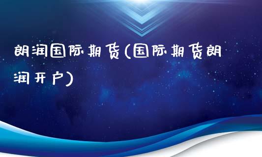 朗润国际期货(国际期货朗润开户)
