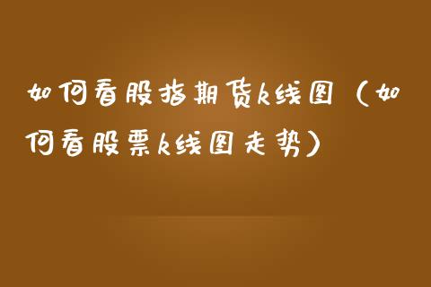如何看股指期货k线图（如何看股票k线图走势）