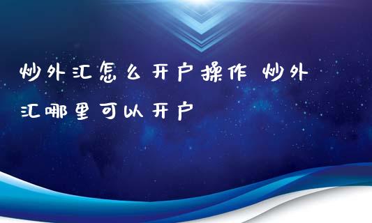 炒外汇怎么开户操作 炒外汇哪里可以开户