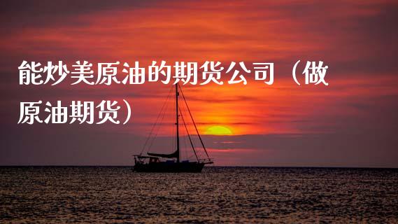 能炒美原油的期货公司（做原油期货）