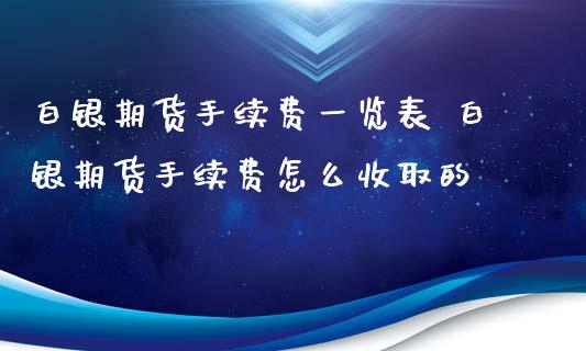 白银期货手续费一览表 白银期货手续费怎么收取的