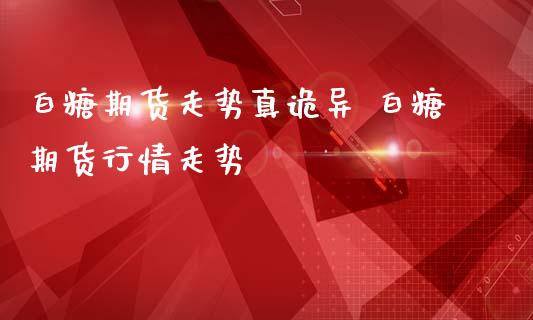 白糖期货走势真诡异 白糖期货行情走势