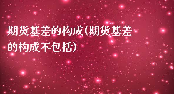 期货基差的构成(期货基差的构成不包括)