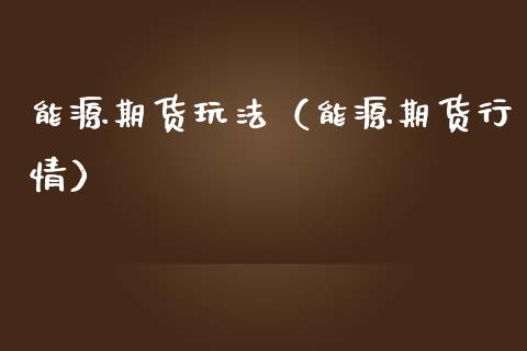 能源期货玩法（能源期货行情）