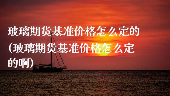 玻璃期货基准价格怎么定的(玻璃期货基准价格怎么定的啊)