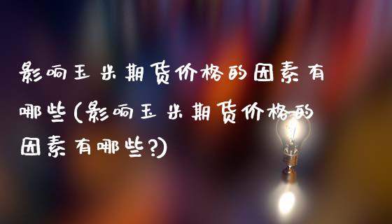影响玉米期货价格的因素有哪些(影响玉米期货价格的因素有哪些?)