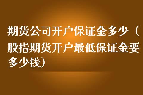 期货公司开户保证金多少（股指期货开户最低保证金要多少钱）
