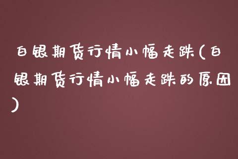 白银期货行情小幅走跌(白银期货行情小幅走跌的原因)