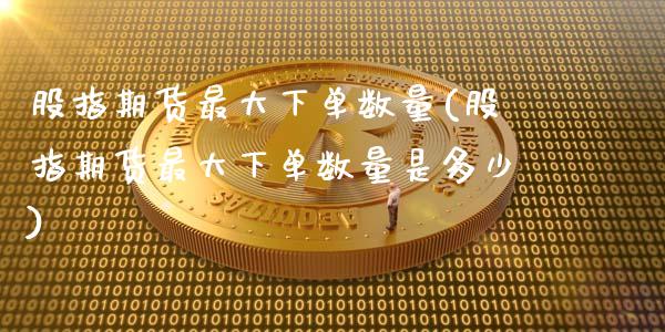 股指期货最大下单数量(股指期货最大下单数量是多少)
