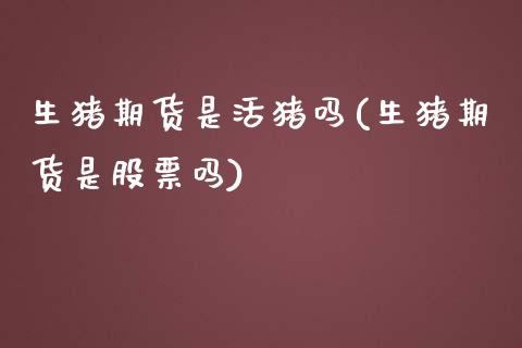 生猪期货是活猪吗(生猪期货是股票吗)