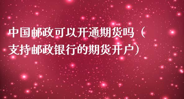 中国邮政可以开通期货吗（支持邮政银行的期货开户）