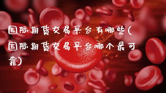 国际期货交易平台有哪些(国际期货交易平台哪个最可靠)