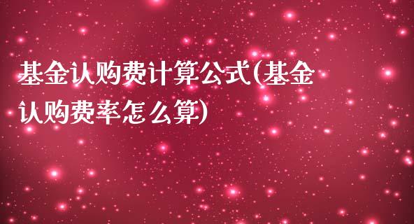 基金认购费计算公式(基金认购费率怎么算)