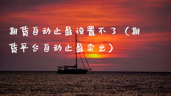 期货自动止盈设置不了（期货平台自动止盈卖出）