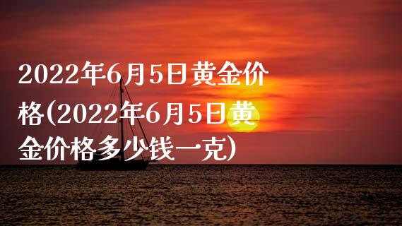 2022年6月5日黄金价格(2022年6月5日黄金价格多少钱一克)