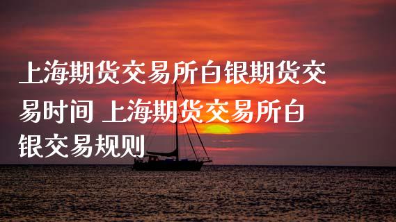 上海期货交易所白银期货交易时间 上海期货交易所白银交易规则
