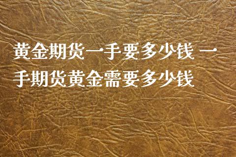 黄金期货一手要多少钱 一手期货黄金需要多少钱