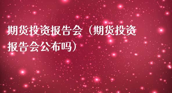 期货投资报告会（期货投资报告会公布吗）