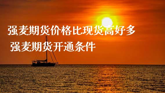 强麦期货价格比现货高好多 强麦期货开通条件