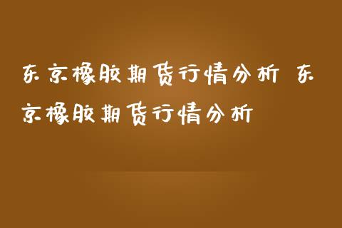 东京橡胶期货行情分析 东京橡胶期货行情分析