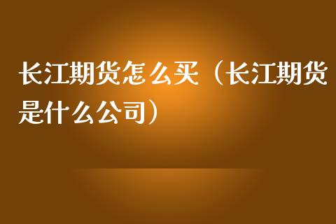 长江期货怎么买（长江期货是什么公司）