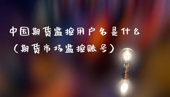 中国期货监控用户名是什么（期货市场监控账号）