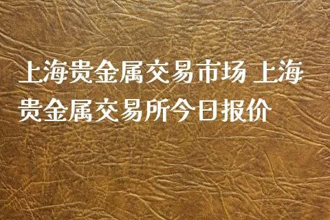 上海贵金属交易市场 上海贵金属交易所今日报价