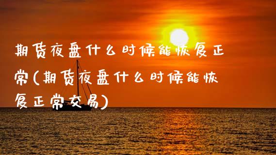 期货夜盘什么时候能恢复正常(期货夜盘什么时候能恢复正常交易)