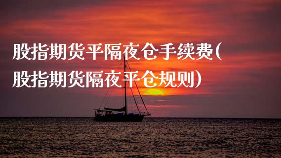 股指期货平隔夜仓手续费(股指期货隔夜平仓规则)