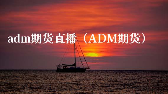 adm期货直播（ADM期货）